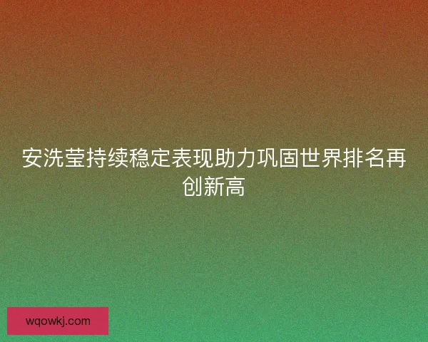 安洗莹持续稳定表现助力巩固世界排名再创新高