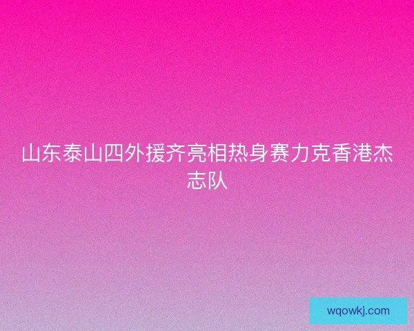 山东泰山四外援齐亮相热身赛力克香港杰志队 山东泰山四外援齐亮相热身赛力克香港杰志队