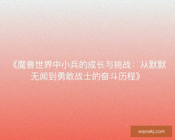 《魔兽世界中小兵的成长与挑战：从默默无闻到勇敢战士的奋斗历程》