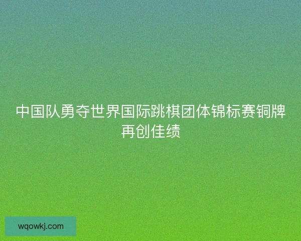 中国队勇夺世界国际跳棋团体锦标赛铜牌再创佳绩
