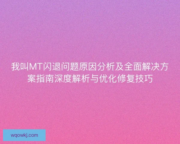 我叫MT闪退问题原因分析及全面解决方案指南深度解析与优化修复技巧